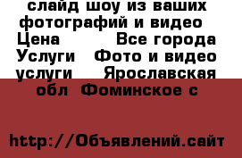 слайд-шоу из ваших фотографий и видео › Цена ­ 500 - Все города Услуги » Фото и видео услуги   . Ярославская обл.,Фоминское с.